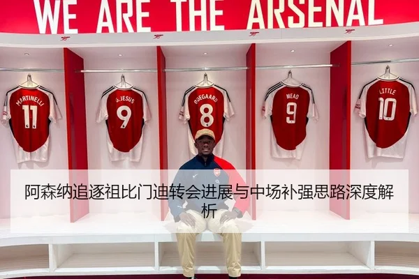 阿森纳追逐祖比门迪转会进展与中场补强思路深度解析